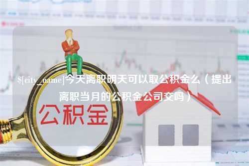 林芝今天离职明天可以取公积金么（提出离职当月的公积金公司交吗）