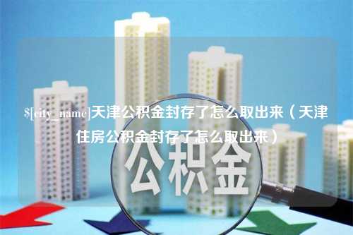 林芝天津公积金封存了怎么取出来（天津住房公积金封存了怎么取出来）