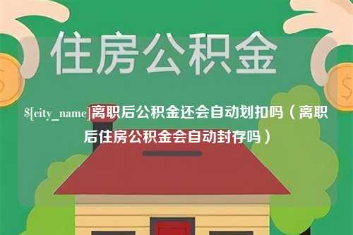 林芝离职后公积金还会自动划扣吗（离职后住房公积金会自动封存吗）