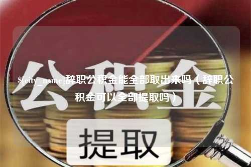 林芝辞职公积金能全部取出来吗（辞职公积金可以全部提取吗）