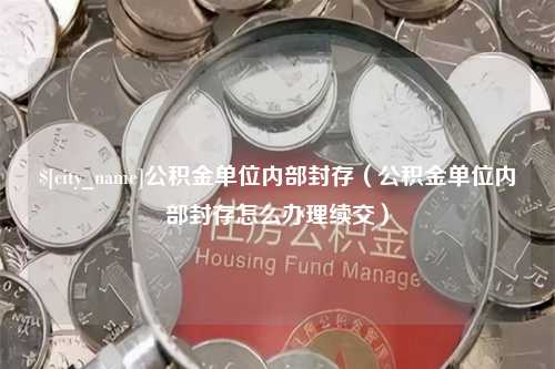 林芝公积金单位内部封存（公积金单位内部封存怎么办理续交）