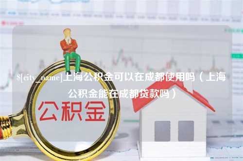 林芝上海公积金可以在成都使用吗（上海公积金能在成都贷款吗）