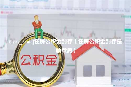 林芝住房公积金封存（住房公积金封存是啥意思）