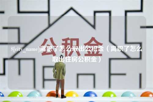 林芝离职了怎么取出公积金（离职了怎么取出住房公积金）