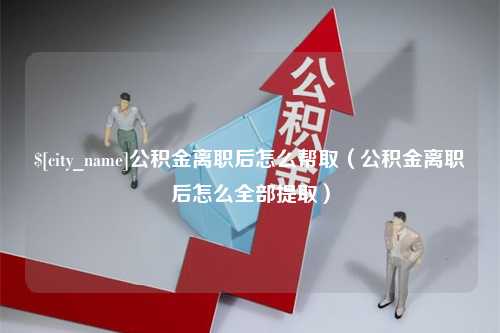 林芝公积金离职后怎么帮取（公积金离职后怎么全部提取）