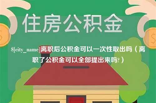 林芝离职后公积金可以一次性取出吗（离职了公积金可以全部提出来吗?）