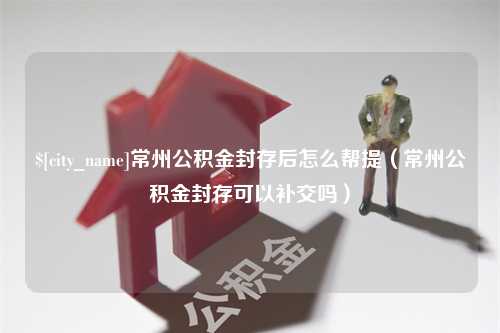 林芝常州公积金封存后怎么帮提（常州公积金封存可以补交吗）